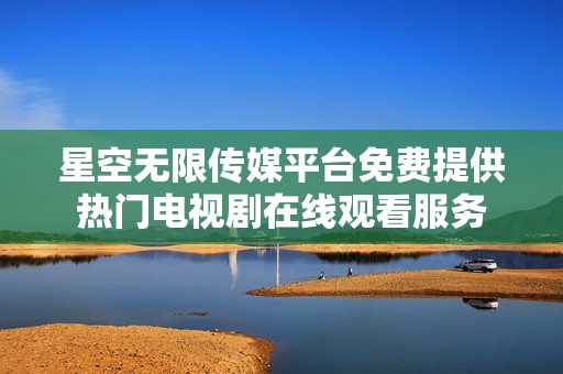 星空无限传媒平台免费提供热门电视剧在线观看服务