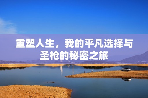 重塑人生，我的平凡选择与圣枪的秘密之旅