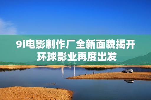 9i电影制作厂全新面貌揭开 环球影业再度出发