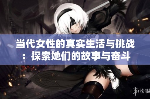 当代女性的真实生活与挑战：探索她们的故事与奋斗