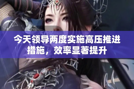 今天领导两度实施高压推进措施，效率显著提升