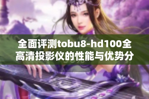 全面评测tobu8-hd100全高清投影仪的性能与优势分析
