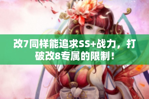 改7同样能追求SS+战力，打破改8专属的限制！