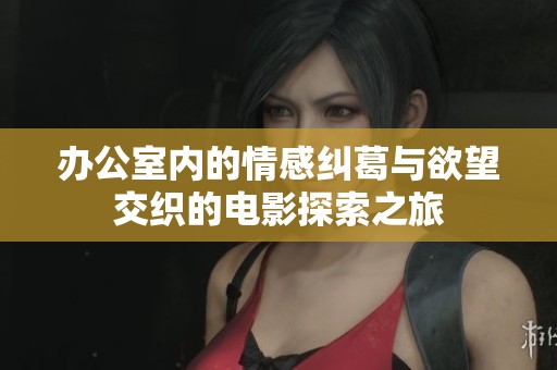 办公室内的情感纠葛与欲望交织的电影探索之旅