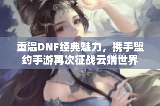 重温DNF经典魅力，携手盟约手游再次征战云端世界
