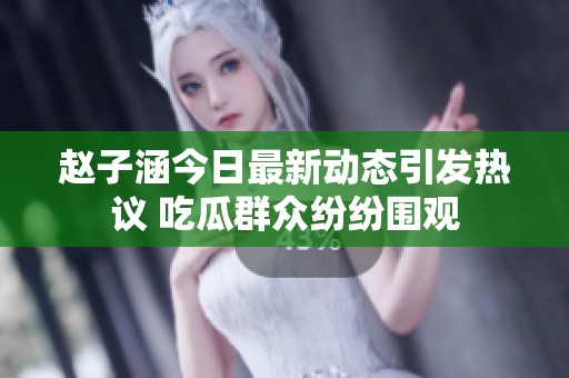 赵子涵今日最新动态引发热议 吃瓜群众纷纷围观