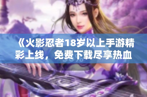 《火影忍者18岁以上手游精彩上线，免费下载尽享热血战斗》
