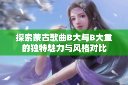 探索蒙古歌曲B大与B大重的独特魅力与风格对比