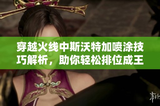 穿越火线中斯沃特加喷涂技巧解析，助你轻松排位成王
