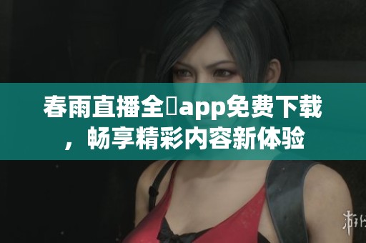 春雨直播全婐app免费下载，畅享精彩内容新体验