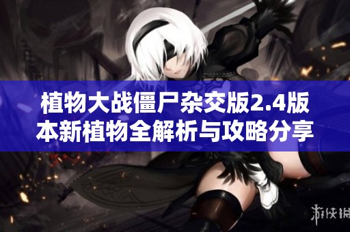植物大战僵尸杂交版2.4版本新植物全解析与攻略分享