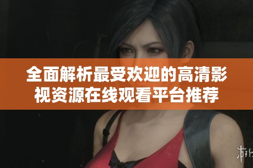 全面解析最受欢迎的高清影视资源在线观看平台推荐