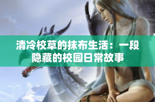 清冷校草的抹布生活：一段隐藏的校园日常故事