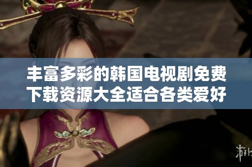 丰富多彩的韩国电视剧免费下载资源大全适合各类爱好者