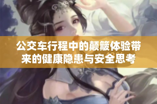 公交车行程中的颠簸体验带来的健康隐患与安全思考