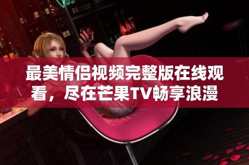 最美情侣视频完整版在线观看，尽在芒果TV畅享浪漫时刻