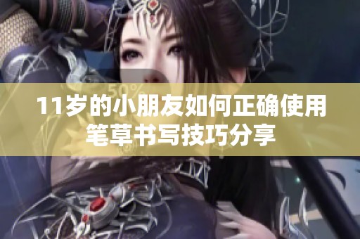 11岁的小朋友如何正确使用笔草书写技巧分享