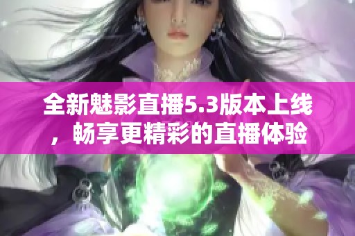 全新魅影直播5.3版本上线，畅享更精彩的直播体验