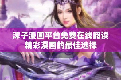 沫子漫画平台免费在线阅读精彩漫画的最佳选择