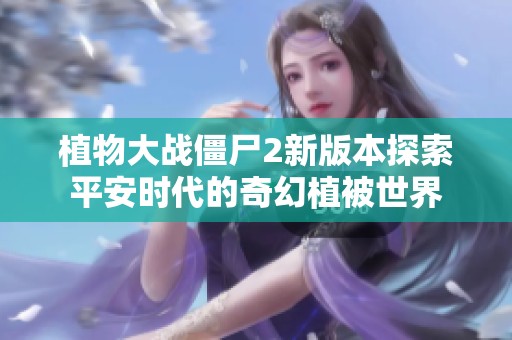 植物大战僵尸2新版本探索平安时代的奇幻植被世界