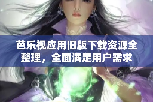 芭乐视应用旧版下载资源全整理，全面满足用户需求