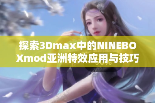 探索3Dmax中的NINEBOXmod亚洲特效应用与技巧分享