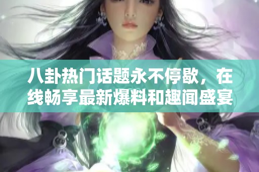 八卦热门话题永不停歇，在线畅享最新爆料和趣闻盛宴