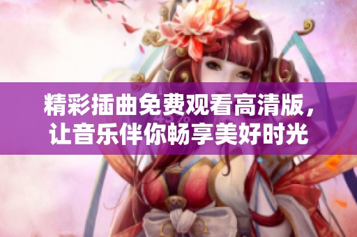 精彩插曲免费观看高清版，让音乐伴你畅享美好时光