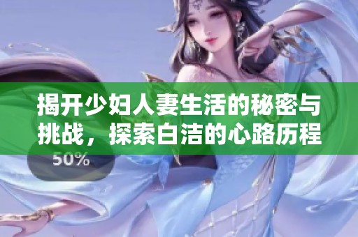 揭开少妇人妻生活的秘密与挑战，探索白洁的心路历程