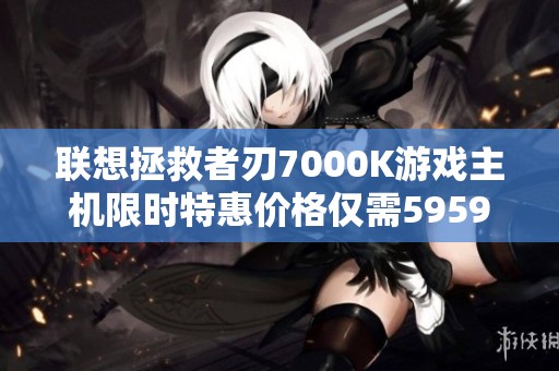 联想拯救者刃7000K游戏主机限时特惠价格仅需5959元