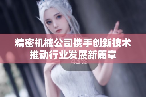精密机械公司携手创新技术推动行业发展新篇章