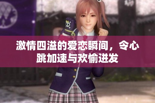 激情四溢的爱恋瞬间，令心跳加速与欢愉迸发
