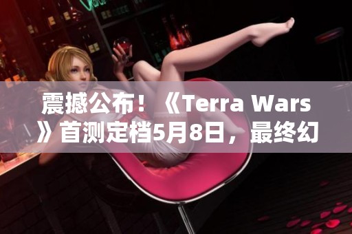 震撼公布！《Terra Wars》首测定档5月8日，最终幻想之父巨作再启航