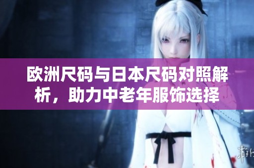 欧洲尺码与日本尺码对照解析，助力中老年服饰选择