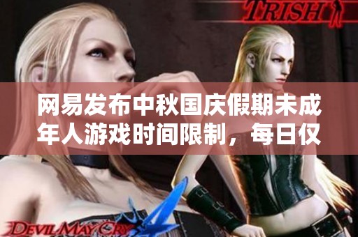 网易发布中秋国庆假期未成年人游戏时间限制，每日仅限一小时
