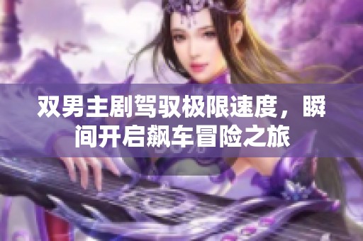 双男主剧驾驭极限速度，瞬间开启飙车冒险之旅
