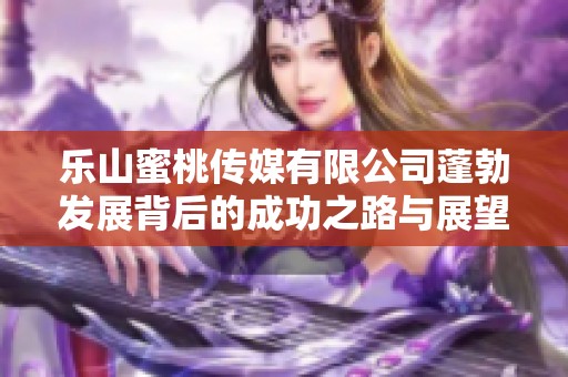乐山蜜桃传媒有限公司蓬勃发展背后的成功之路与展望