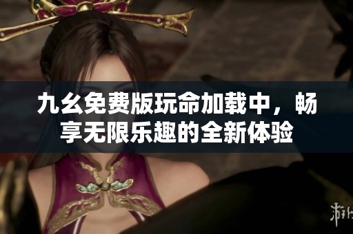 九幺免费版玩命加载中，畅享无限乐趣的全新体验