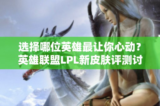 选择哪位英雄最让你心动？英雄联盟LPL新皮肤评测讨论