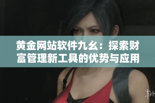黄金网站软件九幺：探索财富管理新工具的优势与应用
