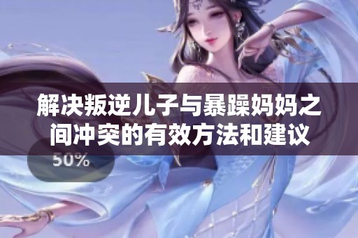 解决叛逆儿子与暴躁妈妈之间冲突的有效方法和建议