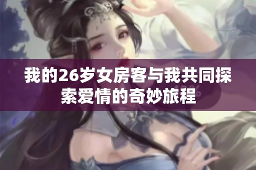 我的26岁女房客与我共同探索爱情的奇妙旅程