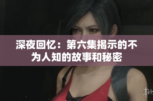 深夜回忆：第六集揭示的不为人知的故事和秘密