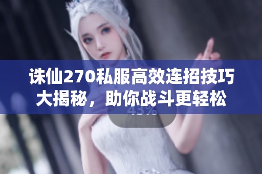 诛仙270私服高效连招技巧大揭秘，助你战斗更轻松