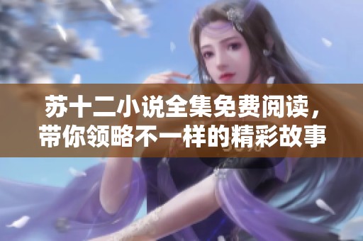 苏十二小说全集免费阅读，带你领略不一样的精彩故事