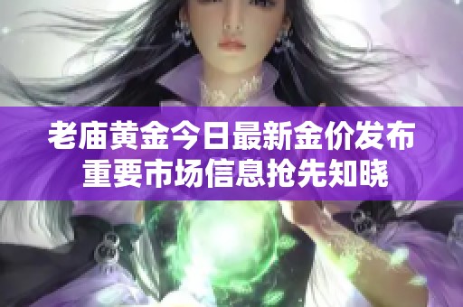 老庙黄金今日最新金价发布 重要市场信息抢先知晓