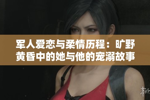 军人爱恋与柔情历程：旷野黄昏中的她与他的宠溺故事