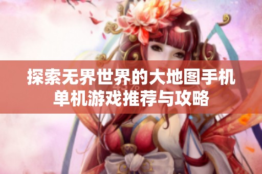 探索无界世界的大地图手机单机游戏推荐与攻略