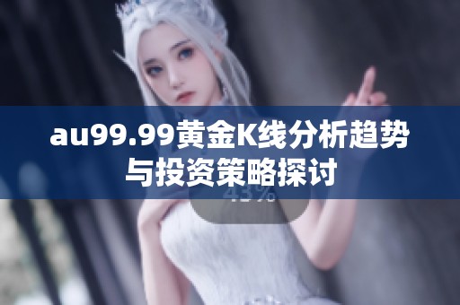 au99.99黄金K线分析趋势与投资策略探讨
