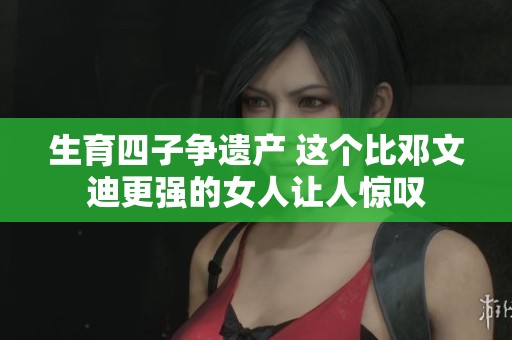 生育四子争遗产 这个比邓文迪更强的女人让人惊叹